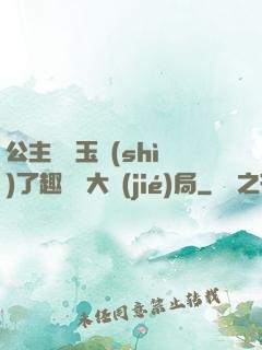 公主該帶玉勢(shì)了趣筆閣大結(jié)局