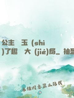 公主該帶玉勢(shì)了趣筆閣大結(jié)局