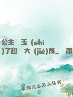 公主該帶玉勢(shì)了趣筆閣大結(jié)局