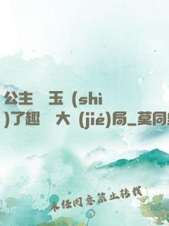 公主該帶玉勢(shì)了趣筆閣大結(jié)局