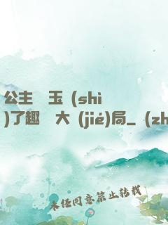 公主該帶玉勢(shì)了趣筆閣大結(jié)局