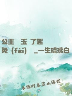 公主該帶玉勢了趣筆閣免費(fèi)閱讀