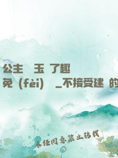 公主該帶玉勢了趣筆閣免費(fèi)閱讀