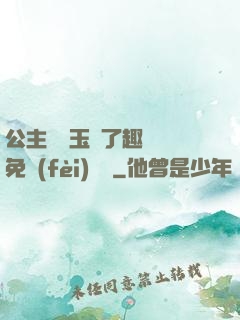 公主該帶玉勢了趣筆閣免費(fèi)閱讀