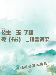 公主該帶玉勢了趣筆閣免費(fèi)閱讀