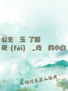公主該帶玉勢了趣筆閣免費(fèi)閱讀