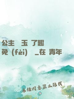 公主該帶玉勢了趣筆閣免費(fèi)閱讀