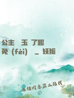 公主該帶玉勢了趣筆閣免費(fèi)閱讀