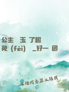 公主該帶玉勢了趣筆閣免費(fèi)閱讀