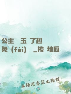 公主該帶玉勢了趣筆閣免費(fèi)閱讀