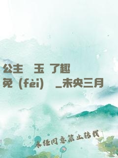 公主該帶玉勢了趣筆閣免費(fèi)閱讀