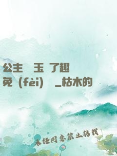 公主該帶玉勢了趣筆閣免費(fèi)閱讀