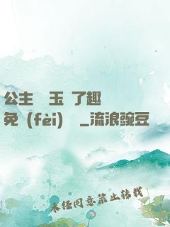 公主該帶玉勢了趣筆閣免費(fèi)閱讀