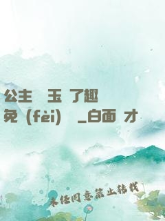 公主該帶玉勢了趣筆閣免費(fèi)閱讀