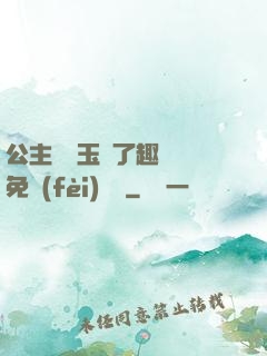 公主該帶玉勢了趣筆閣免費(fèi)閱讀