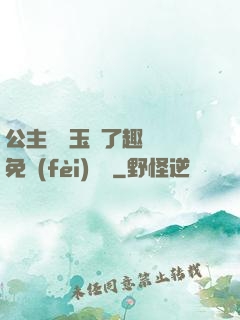 公主該帶玉勢了趣筆閣免費(fèi)閱讀