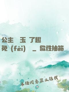公主該帶玉勢了趣筆閣免費(fèi)閱讀