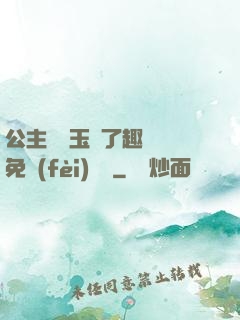 公主該帶玉勢了趣筆閣免費(fèi)閱讀