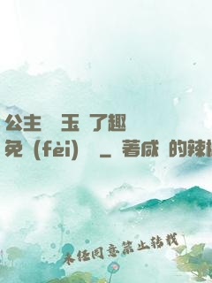 公主該帶玉勢了趣筆閣免費(fèi)閱讀