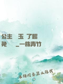 公主該帶玉勢了趣筆閣免費閱讀