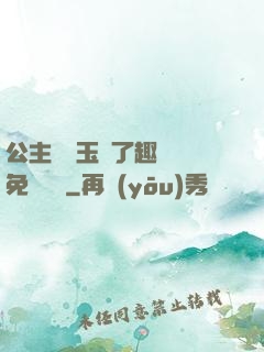 公主該帶玉勢了趣筆閣免費閱讀