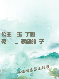 公主該帶玉勢了趣筆閣免費閱讀