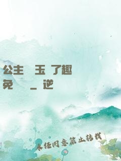 公主該帶玉勢了趣筆閣免費閱讀