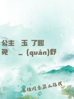 公主該帶玉勢了趣筆閣免費閱讀