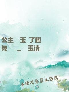 公主該帶玉勢了趣筆閣免費閱讀
