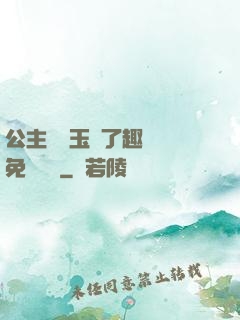公主該帶玉勢了趣筆閣免費閱讀