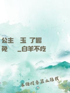公主該帶玉勢了趣筆閣免費閱讀