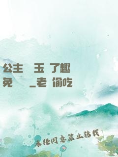 公主該帶玉勢了趣筆閣免費閱讀