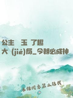 公主該帶玉勢了趣筆閣大結(jié)局