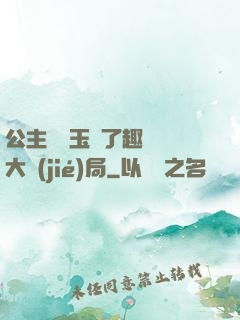 公主該帶玉勢了趣筆閣大結(jié)局