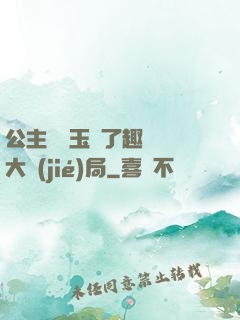 公主該帶玉勢了趣筆閣大結(jié)局