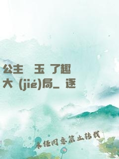 公主該帶玉勢了趣筆閣大結(jié)局
