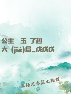 公主該帶玉勢了趣筆閣大結(jié)局