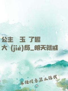 公主該帶玉勢了趣筆閣大結(jié)局