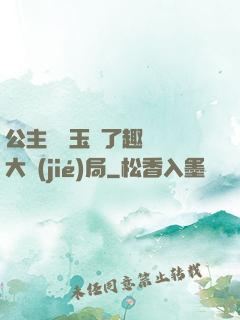 公主該帶玉勢了趣筆閣大結(jié)局