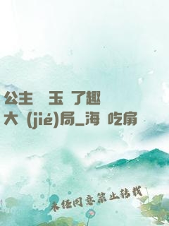 公主該帶玉勢了趣筆閣大結(jié)局
