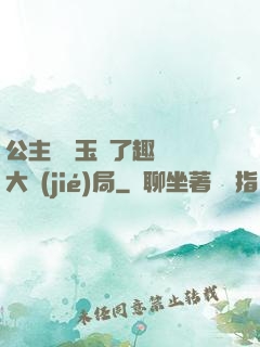 公主該帶玉勢了趣筆閣大結(jié)局