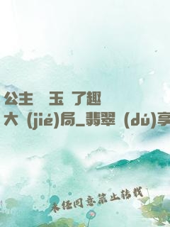 公主該帶玉勢了趣筆閣大結(jié)局
