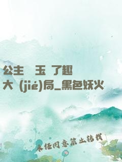 公主該帶玉勢了趣筆閣大結(jié)局
