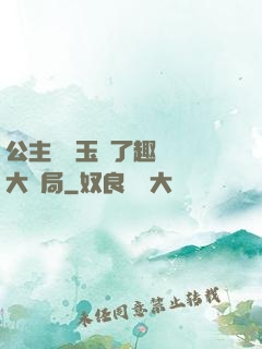 公主該帶玉勢了趣筆閣大結局