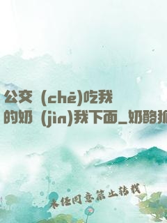 公交車(chē)吃我的奶進(jìn)我下面