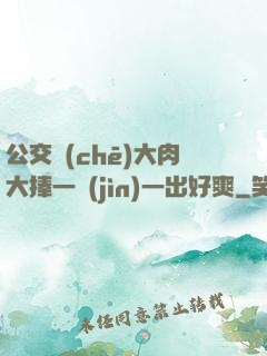 公交車(chē)大肉大捧一進(jìn)一出好爽