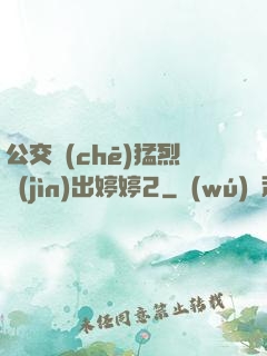 公交車(chē)猛烈進(jìn)出婷婷2