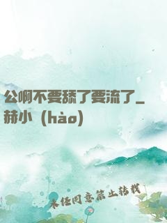 公啊不要舔了要流了
