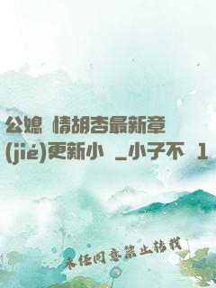 公媳歡情胡杏最新章節(jié)更新小說