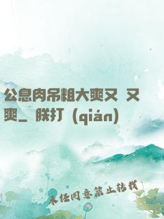 公息肉吊粗大爽又黃又爽